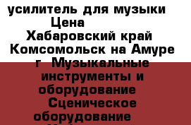 усилитель для музыки › Цена ­ 4 000 - Хабаровский край, Комсомольск-на-Амуре г. Музыкальные инструменты и оборудование » Сценическое оборудование   . Хабаровский край